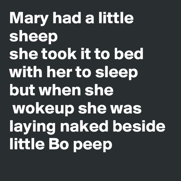 Mary had a little sheep
she took it to bed with her to sleep
but when she
 wokeup she was laying naked beside little Bo peep 