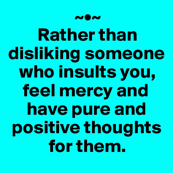                   ~•~
        Rather than disliking someone 
   who insults you, 
    feel mercy and 
     have pure and 
 positive thoughts 
           for them.