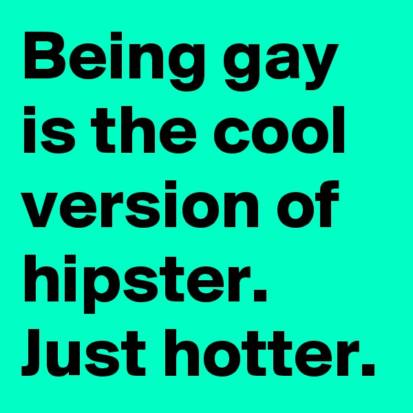 Being gay is the cool version of hipster. Just hotter.