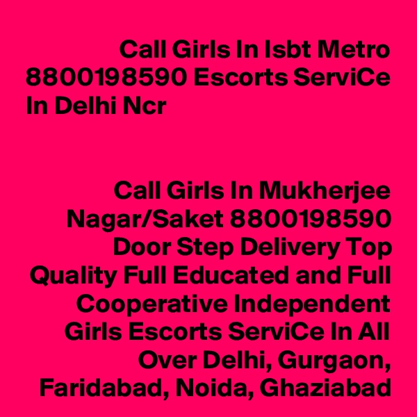 Call Girls In Isbt Metro 8800198590 Escorts ServiCe In Delhi Ncr                                                                                      

Call Girls In Mukherjee Nagar/Saket 8800198590 Door Step Delivery Top Quality Full Educated and Full Cooperative Independent Girls Escorts ServiCe In All Over Delhi, Gurgaon, Faridabad, Noida, Ghaziabad
