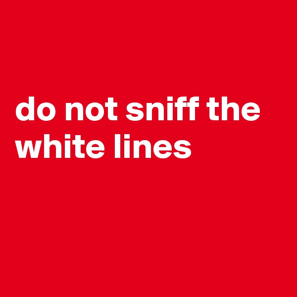 

do not sniff the white lines


