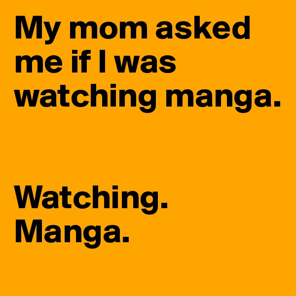 My mom asked me if I was watching manga.


Watching. Manga.