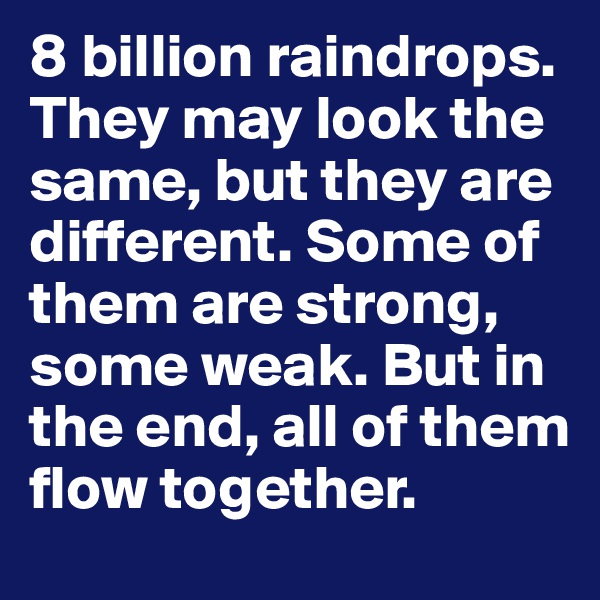 8 billion raindrops. They may look the same, but they are different. Some of them are strong, some weak. But in the end, all of them flow together.