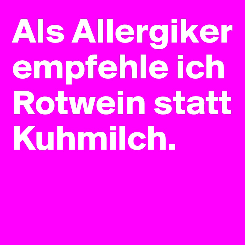 Als Allergiker empfehle ich Rotwein statt Kuhmilch.

