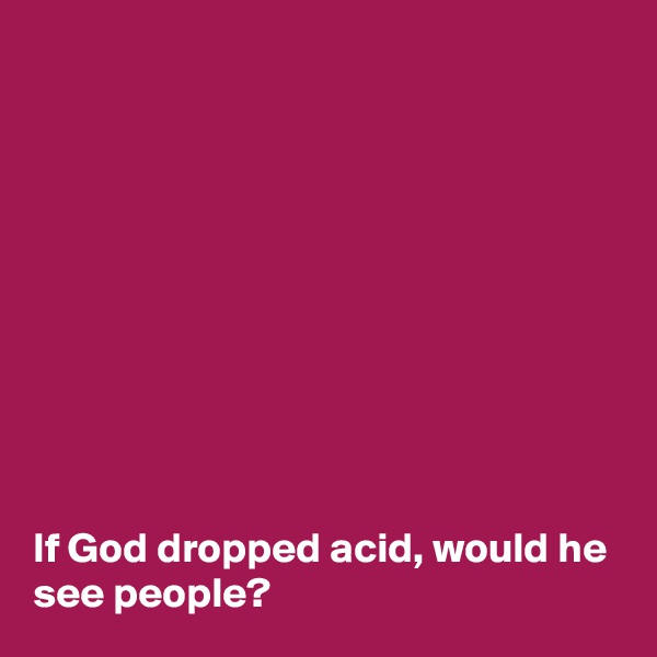 










If God dropped acid, would he see people?