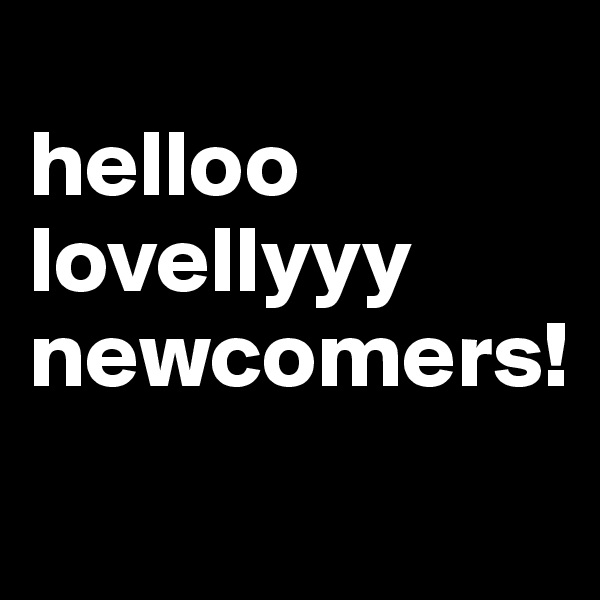 
helloo lovellyyy newcomers!
