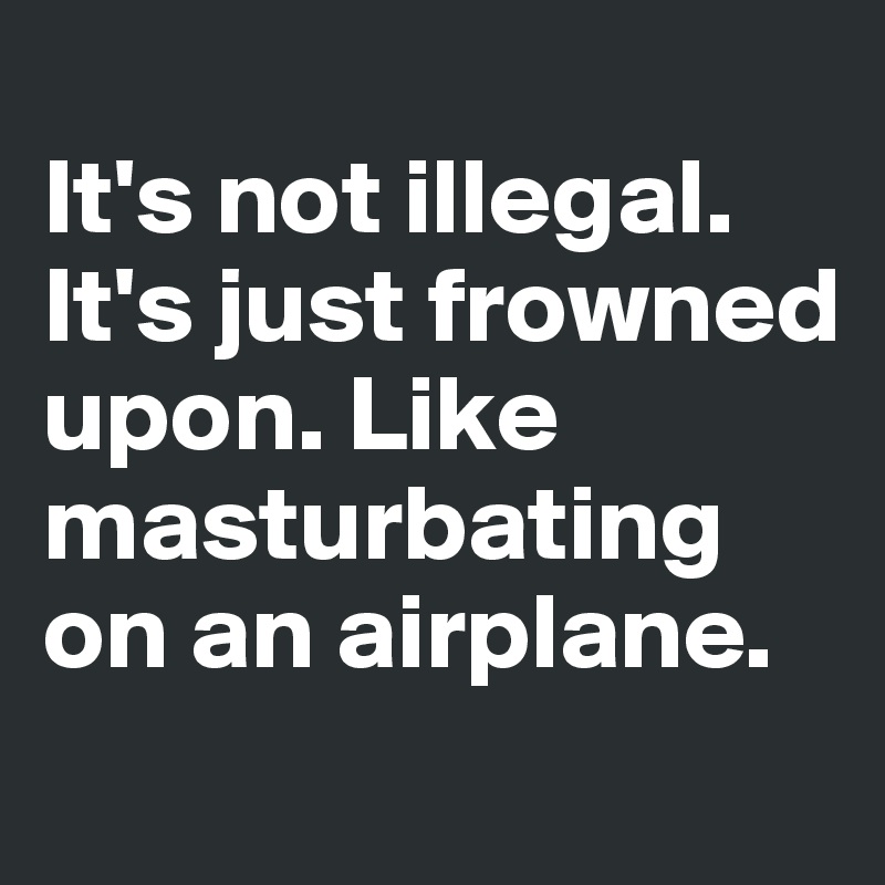 
It's not illegal. It's just frowned upon. Like masturbating on an airplane.
