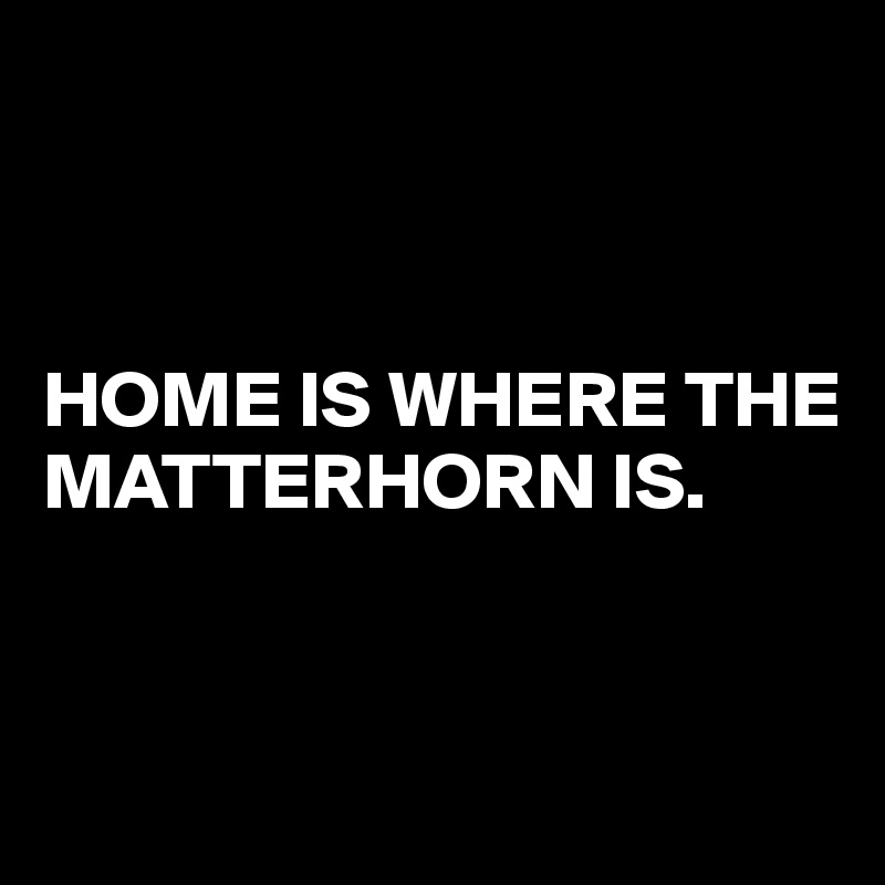 



HOME IS WHERE THE MATTERHORN IS.


