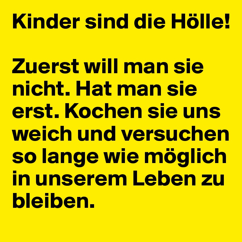 Kinder sind die Hölle! 

Zuerst will man sie nicht. Hat man sie erst. Kochen sie uns weich und versuchen so lange wie möglich in unserem Leben zu bleiben.