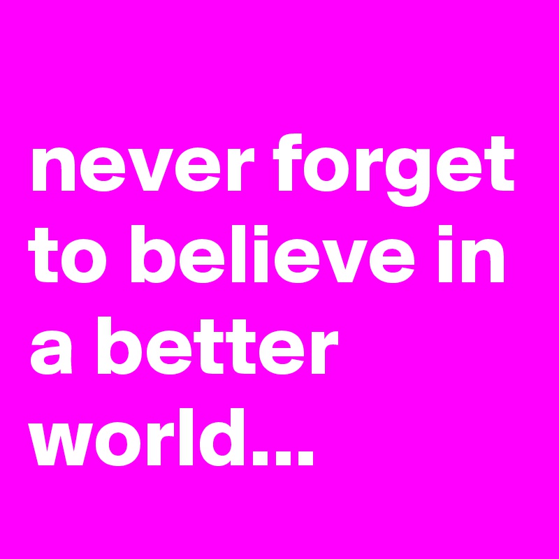 
never forget to believe in a better world...