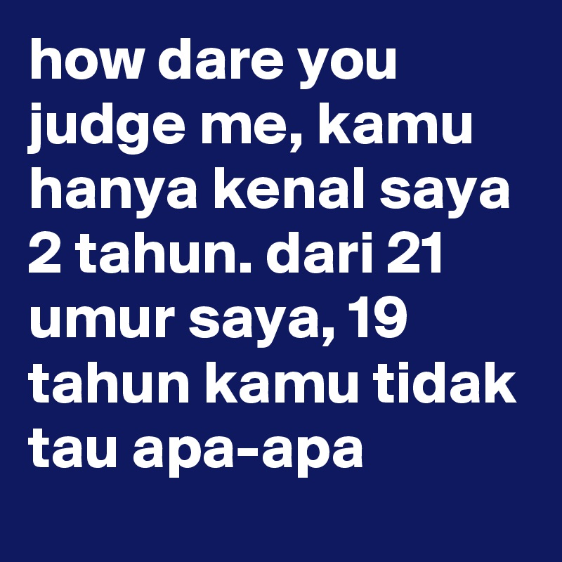 how dare you judge me, kamu hanya kenal saya 2 tahun. dari 21 umur saya, 19 tahun kamu tidak tau apa-apa