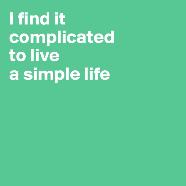 I find it
complicated
to live
a simple life




