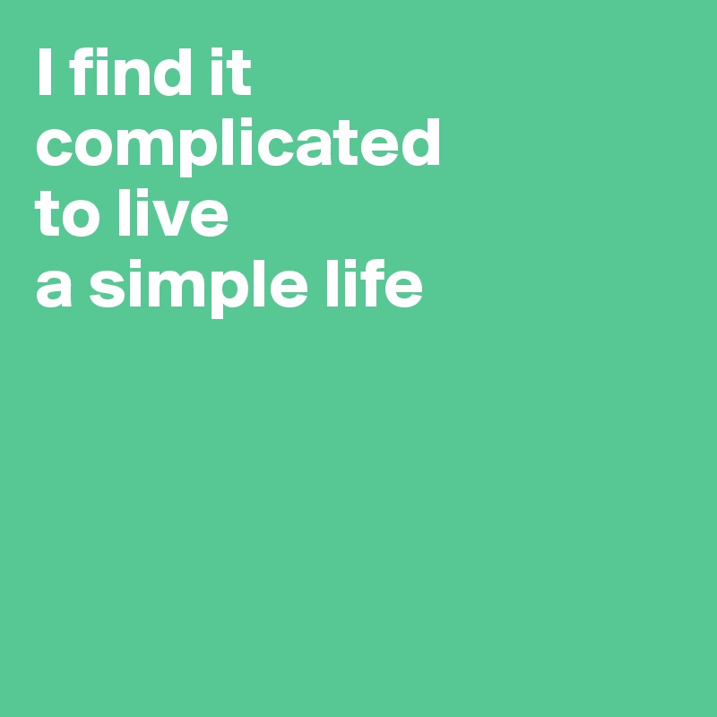 I find it
complicated
to live
a simple life




