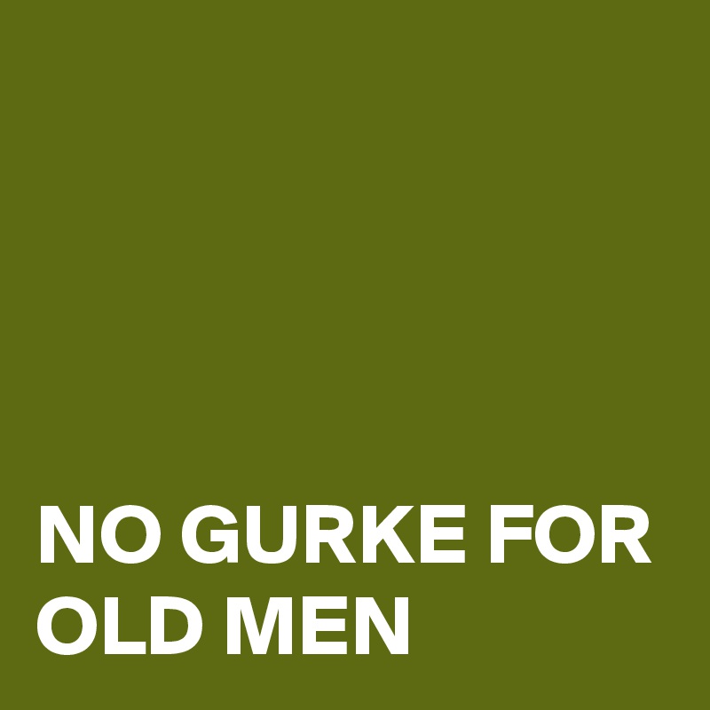 




NO GURKE FOR OLD MEN