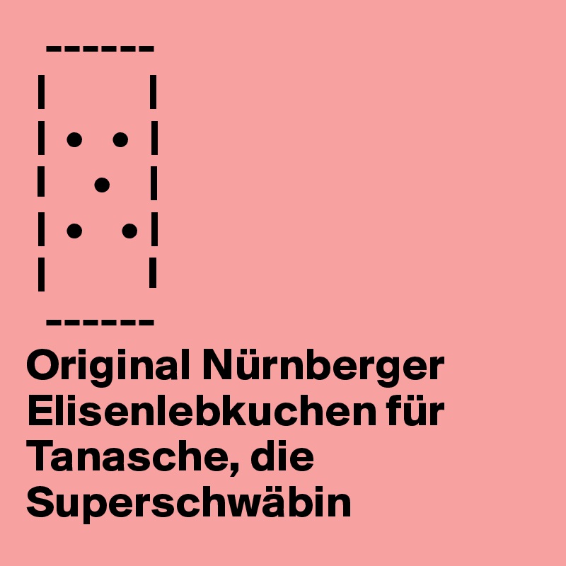   ------
 |           |
 |  •   •  |
 l     •    |
 |  •    • |
 |           l
  ------
Original Nürnberger Elisenlebkuchen für Tanasche, die Superschwäbin