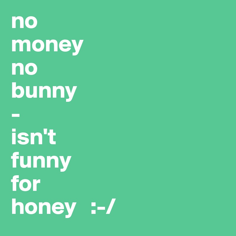 no
money
no
bunny
-
isn't
funny
for
honey   :-/