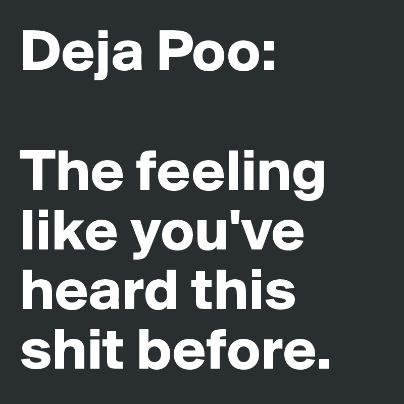 Deja Poo: 

The feeling like you've heard this shit before. 