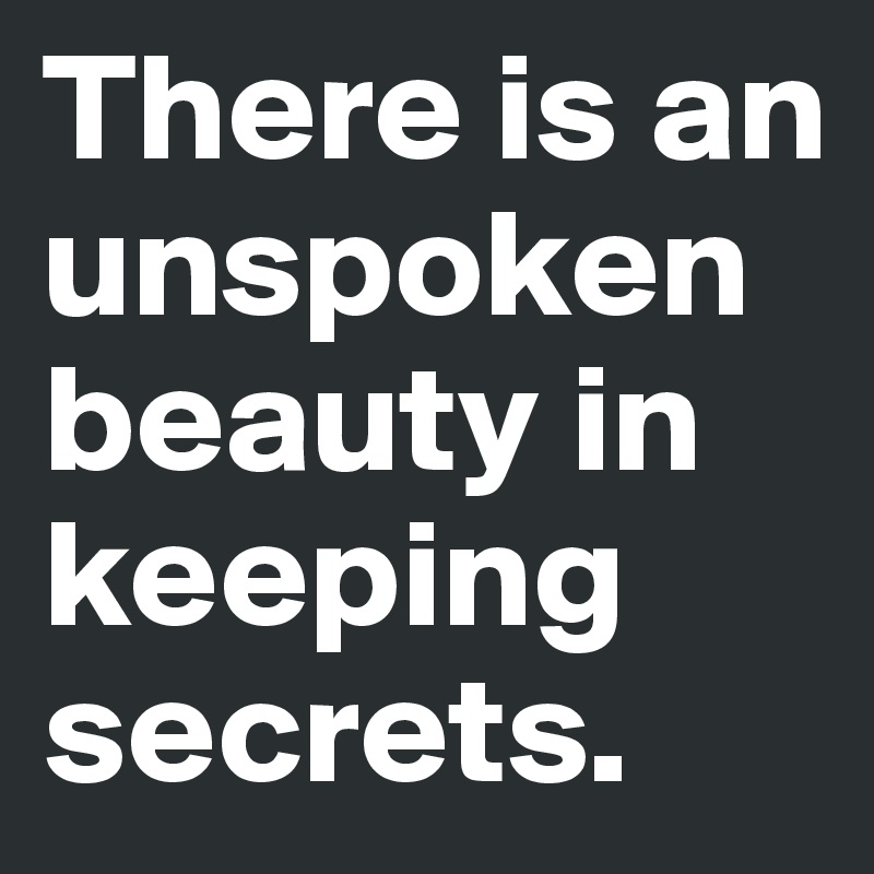 There is an unspoken beauty in keeping secrets.