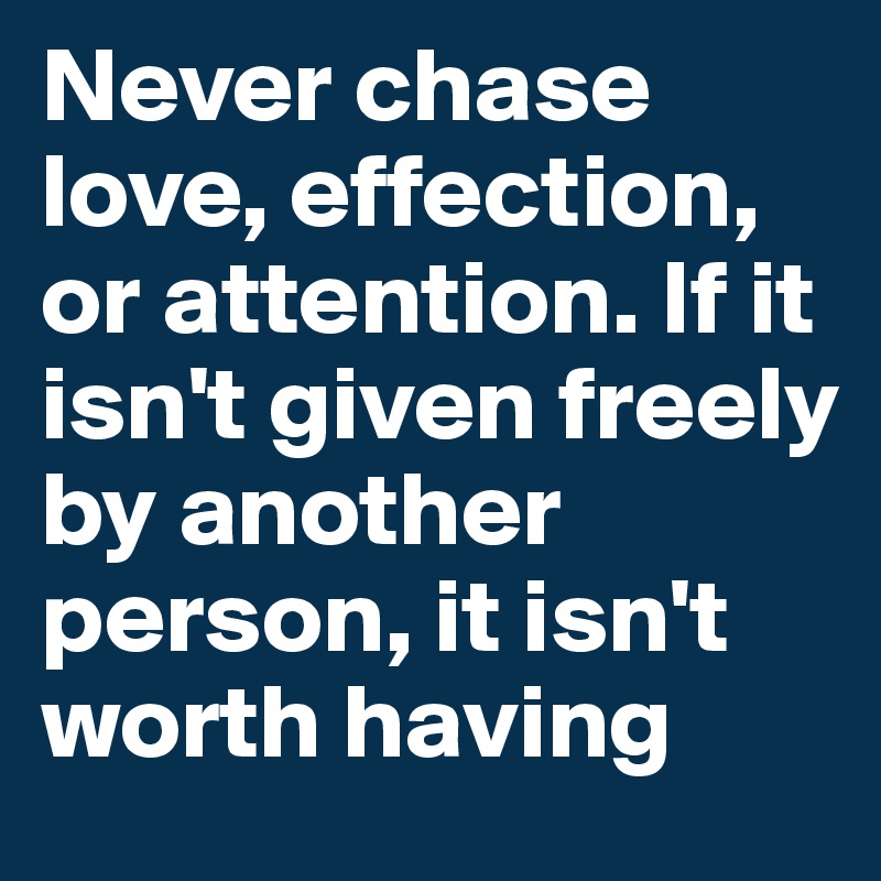 Never chase love, effection, or attention. If it isn't given freely by another person, it isn't worth having 