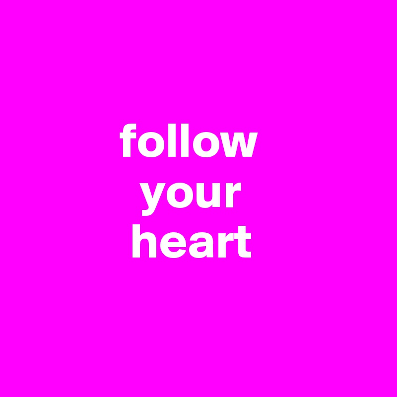 

          follow
            your
           heart

