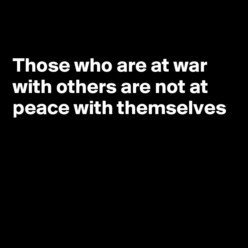 

Those who are at war with others are not at peace with themselves 




