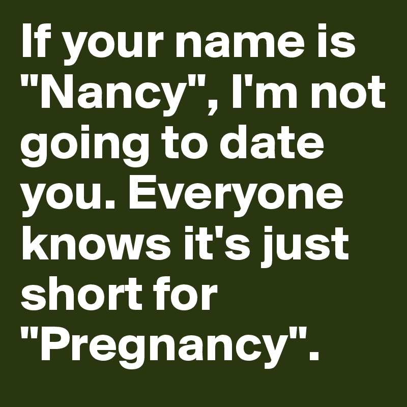 If your name is "Nancy", I'm not going to date you. Everyone knows it's just short for "Pregnancy". 