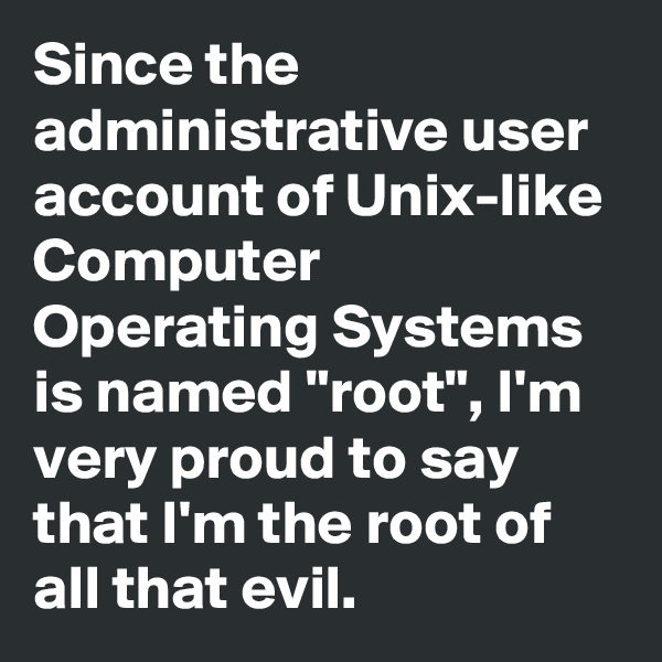 Since the administrative user account of Unix-like Computer Operating Systems is named "root", I'm very proud to say that I'm the root of all that evil. 