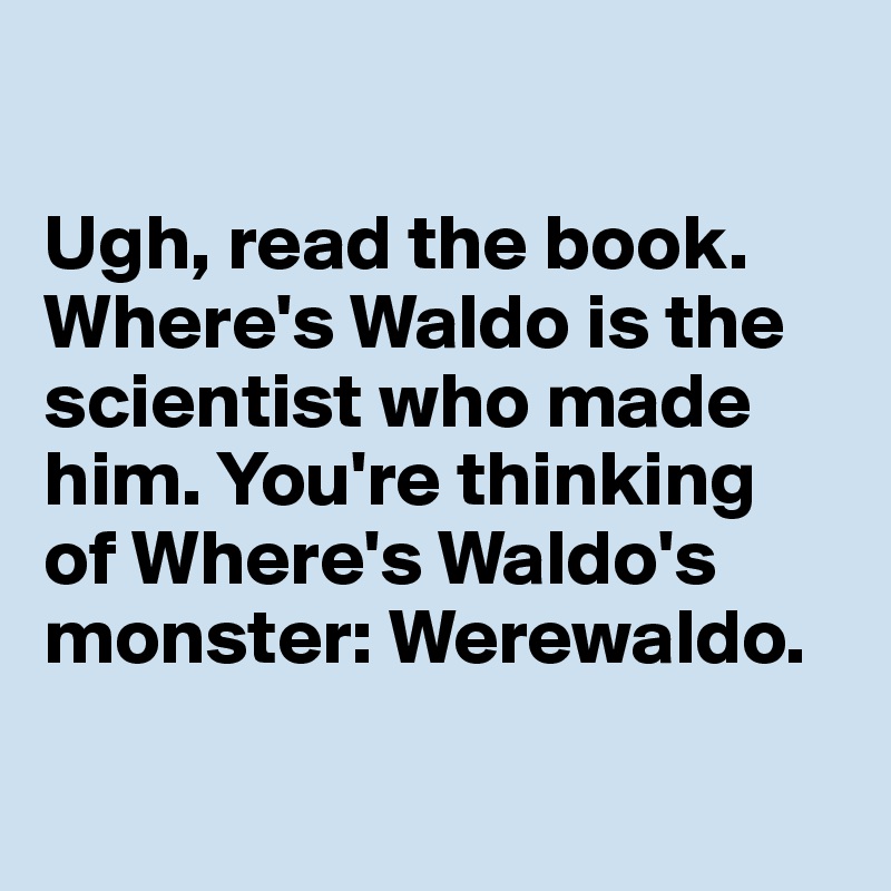 

Ugh, read the book. 
Where's Waldo is the 
scientist who made 
him. You're thinking 
of Where's Waldo's 
monster: Werewaldo.

