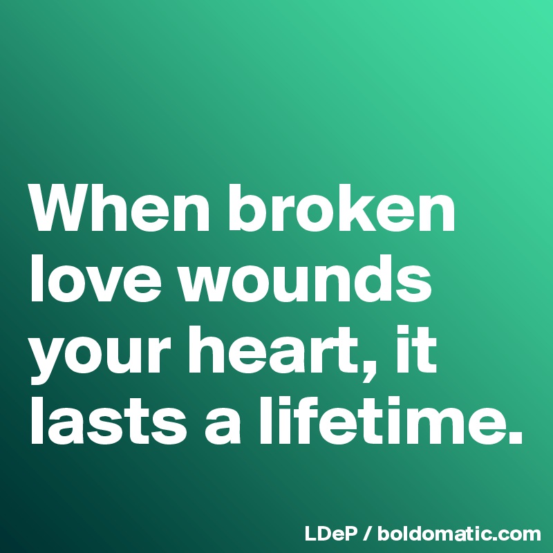 

When broken love wounds your heart, it lasts a lifetime. 