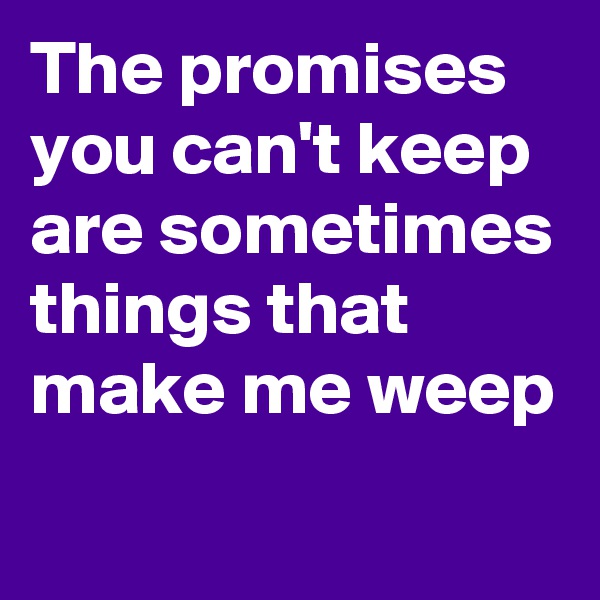 The promises you can't keep are sometimes things that make me weep 