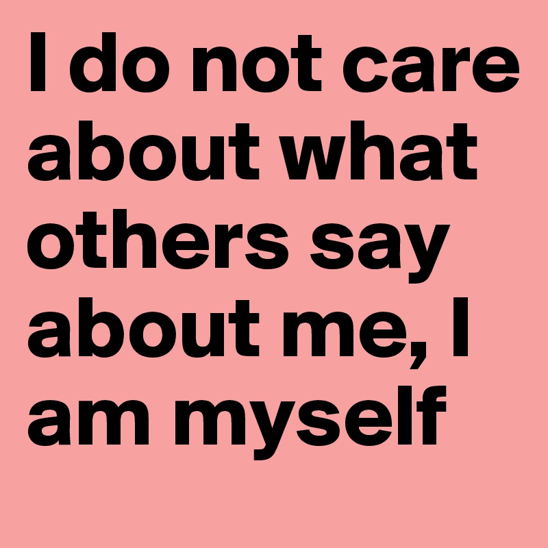 I do not care about what others say about me, I am myself