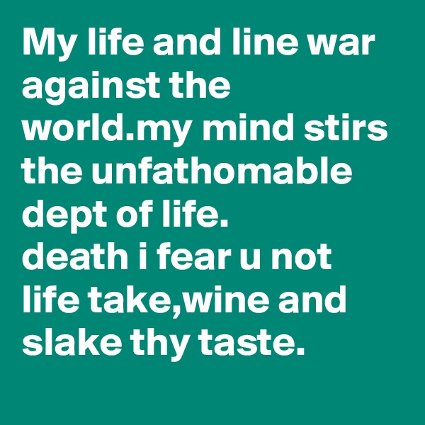 My life and line war against the world.my mind stirs the unfathomable dept of life.
death i fear u not
life take,wine and slake thy taste.