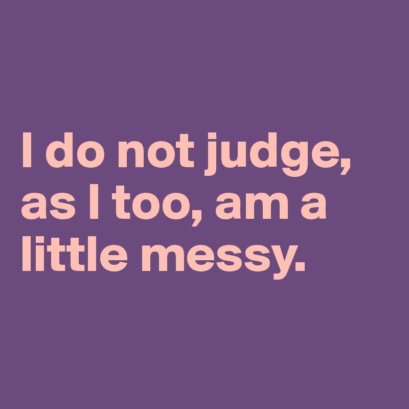 

I do not judge, as I too, am a little messy.

