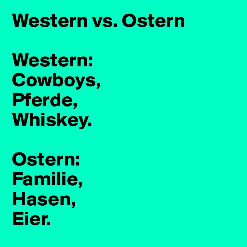 Western vs. Ostern

Western: 
Cowboys, 
Pferde, 
Whiskey.

Ostern: 
Familie, 
Hasen, 
Eier. 