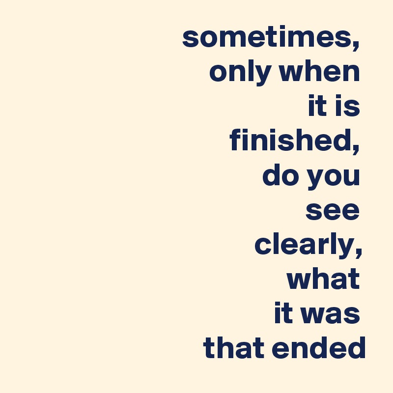 sometimes, 
only when 
it is 
finished, 
do you 
see 
clearly, 
what 
it was 
that ended