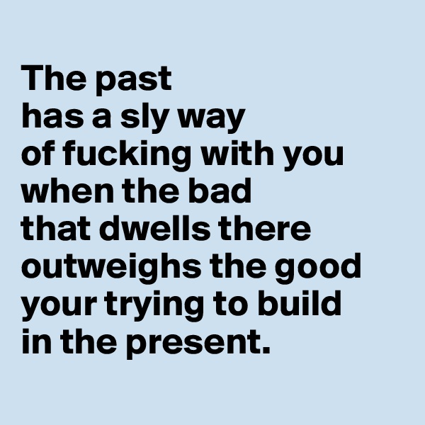 
The past 
has a sly way 
of fucking with you when the bad 
that dwells there outweighs the good your trying to build 
in the present.
