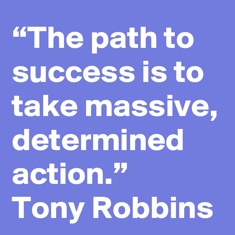 “The path to success is to take massive, determined action.”
Tony Robbins