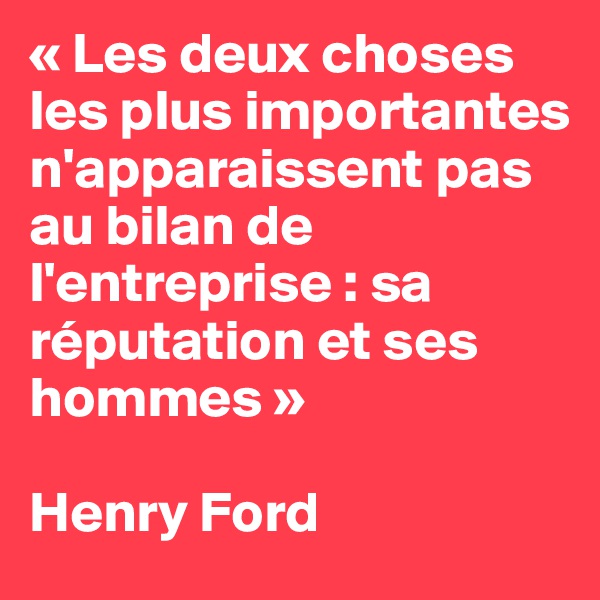 « Les deux choses les plus importantes n'apparaissent pas au bilan de l'entreprise : sa réputation et ses hommes »

Henry Ford