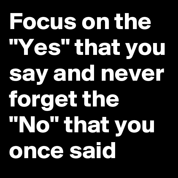 Focus on the "Yes" that you say and never forget the "No" that you once said