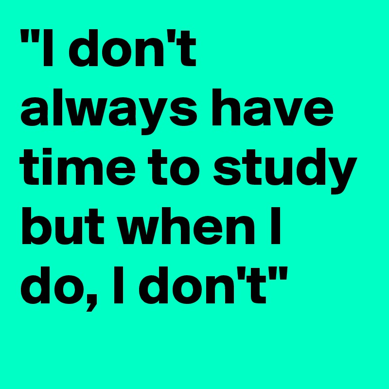 "I don't always have time to study but when I do, I don't"