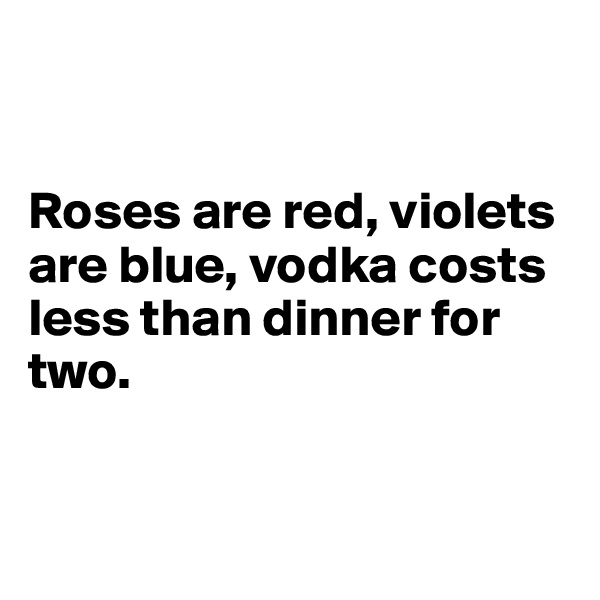 
 

Roses are red, violets are blue, vodka costs less than dinner for two. 

 
