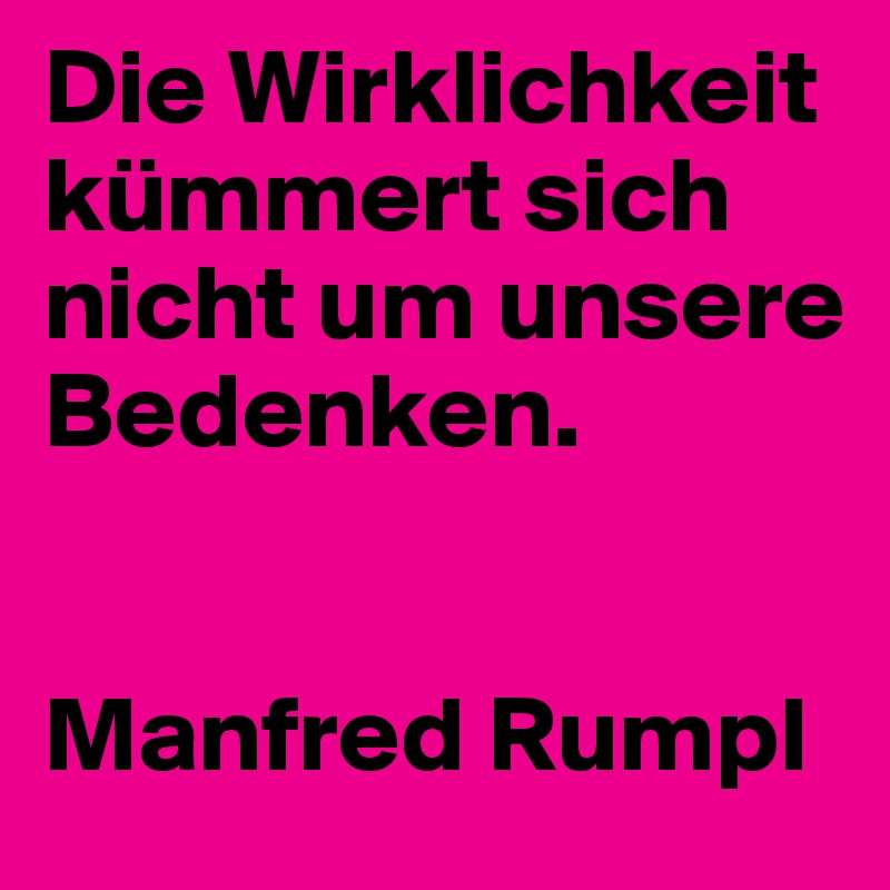 Die Wirklichkeit kümmert sich nicht um unsere Bedenken.


Manfred Rumpl