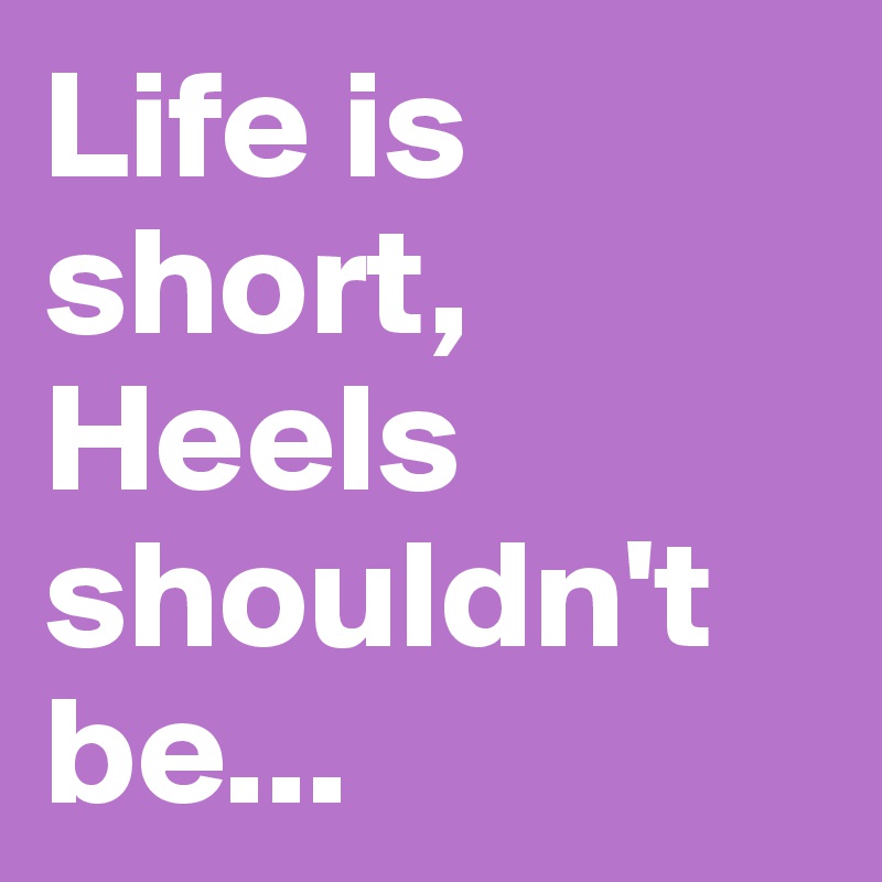 Life is short,
Heels shouldn't be...