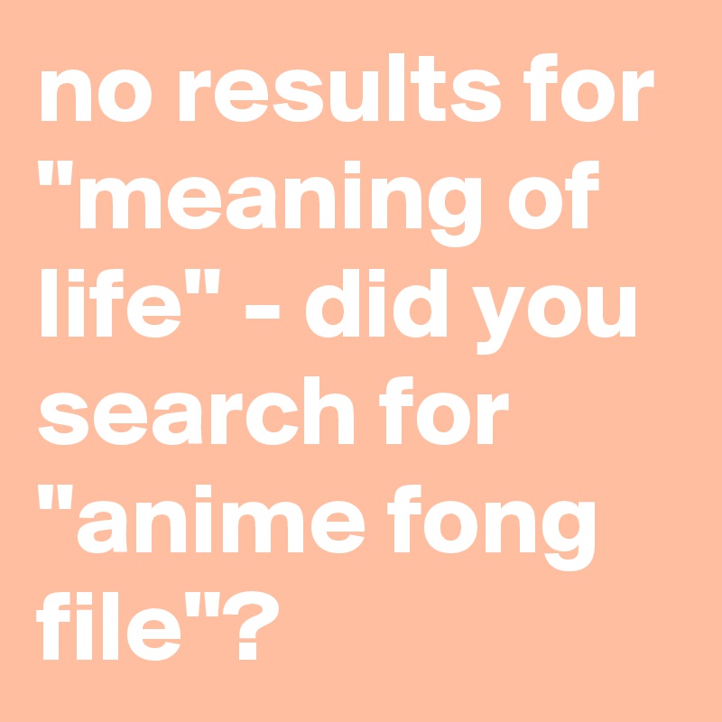 no results for "meaning of life" - did you search for "anime fong file"?