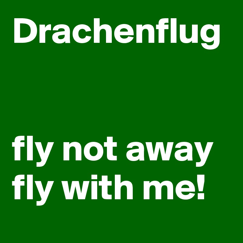 Drachenflug


fly not away 
fly with me!