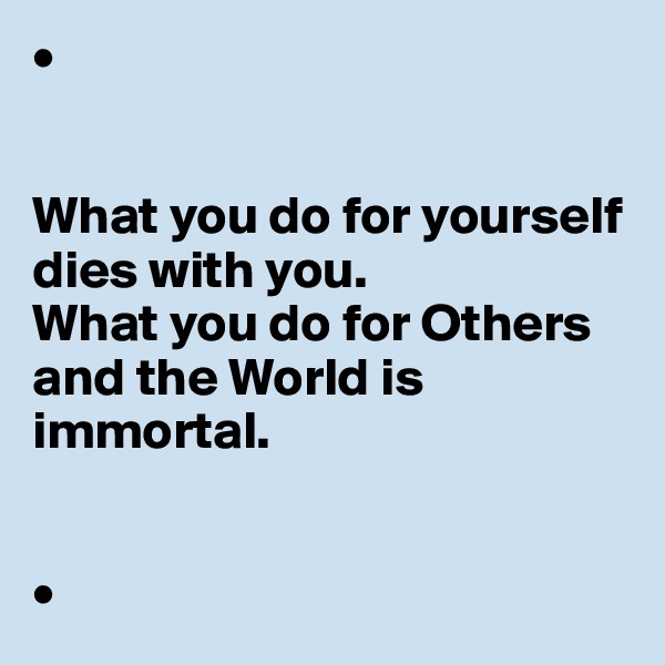 •


What you do for yourself dies with you. 
What you do for Others and the World is immortal. 


•