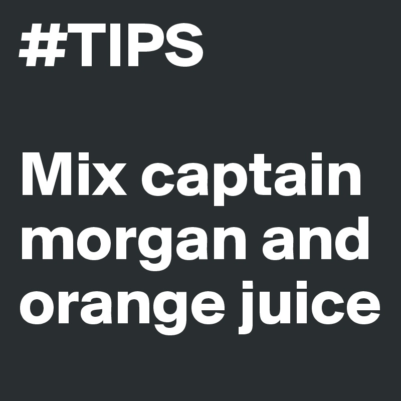 #TIPS

Mix captain morgan and orange juice