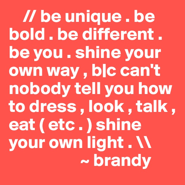     // be unique . be bold . be different . be you . shine your own way , b|c can't nobody tell you how to dress , look , talk , eat ( etc . ) shine your own light . \\ 
                    ~ brandy 