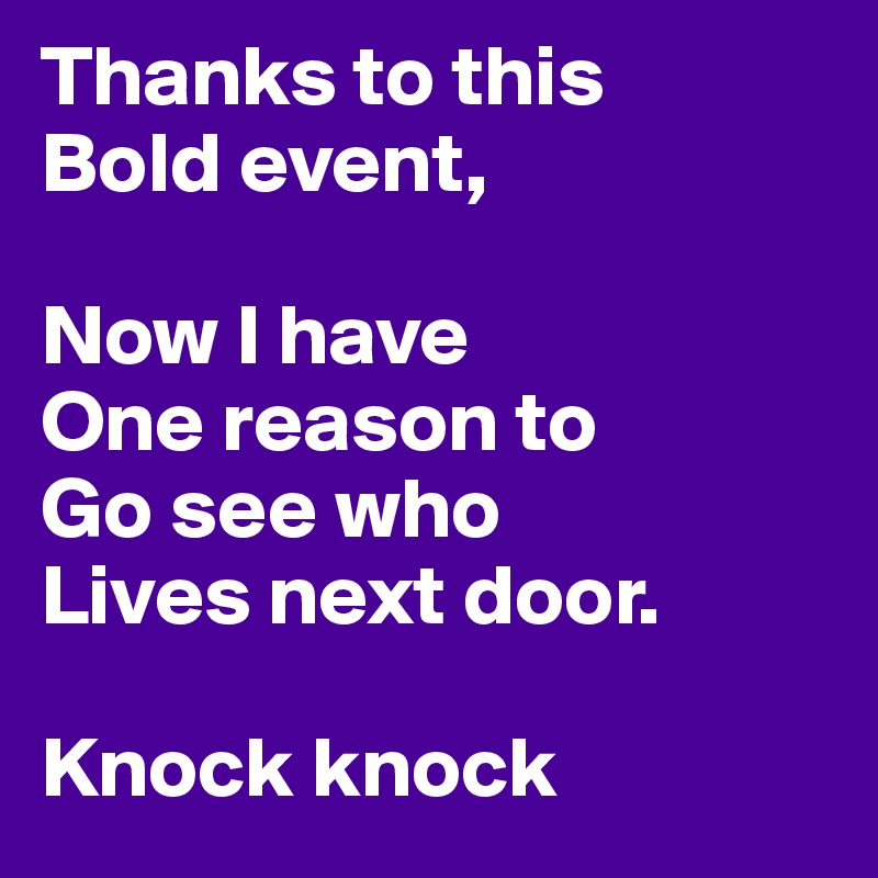 Thanks to this 
Bold event,

Now I have 
One reason to
Go see who
Lives next door.

Knock knock 