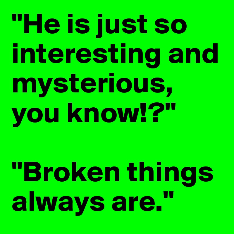 "He is just so interesting and mysterious, you know!?"

"Broken things always are."